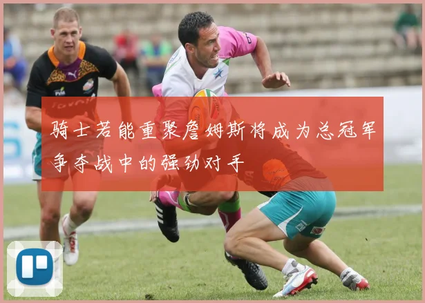 骑士若能重聚詹姆斯将成为总冠军争夺战中的强劲对手