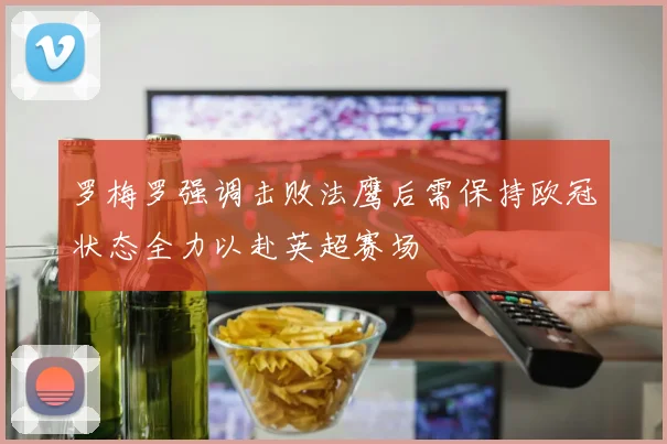 罗梅罗强调击败法鹰后需保持欧冠状态全力以赴英超赛场