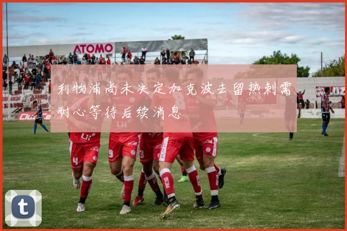 利物浦尚未决定加克波去留热刺需耐心等待后续消息