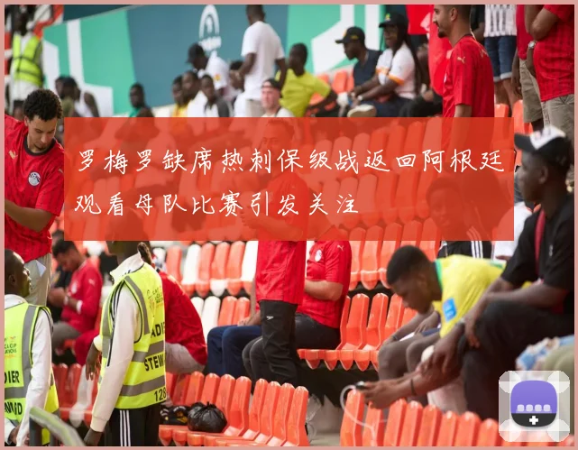 罗梅罗缺席热刺保级战返回阿根廷观看母队比赛引发关注