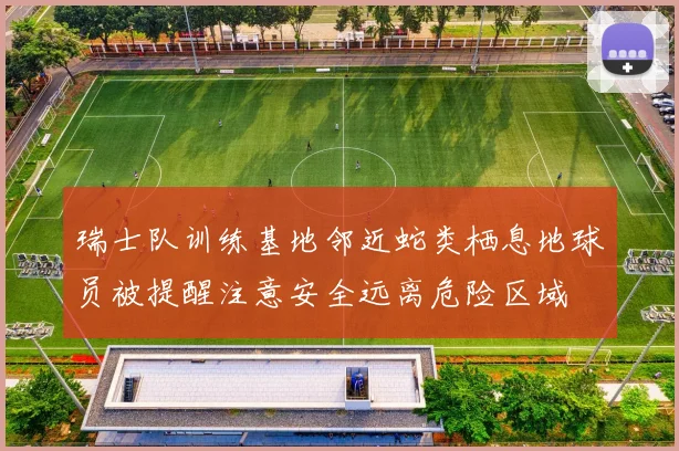 瑞士队训练基地邻近蛇类栖息地球员被提醒注意安全远离危险区域