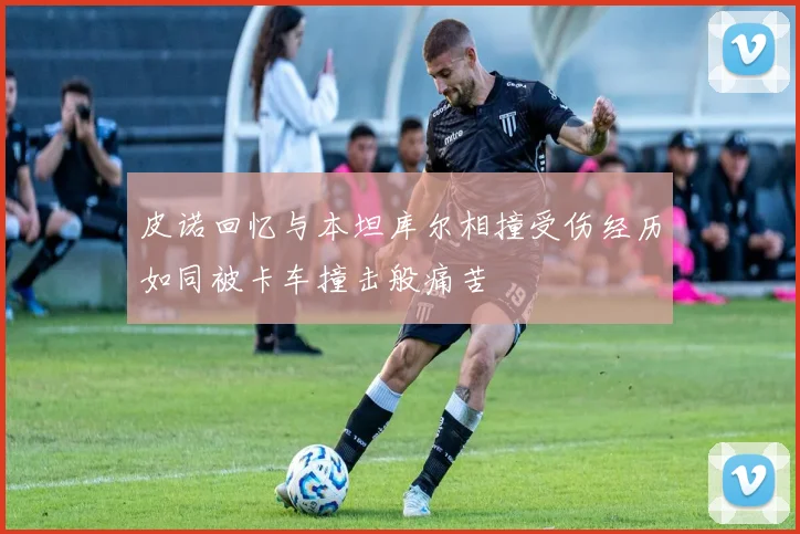 皮诺回忆与本坦库尔相撞受伤经历如同被卡车撞击般痛苦