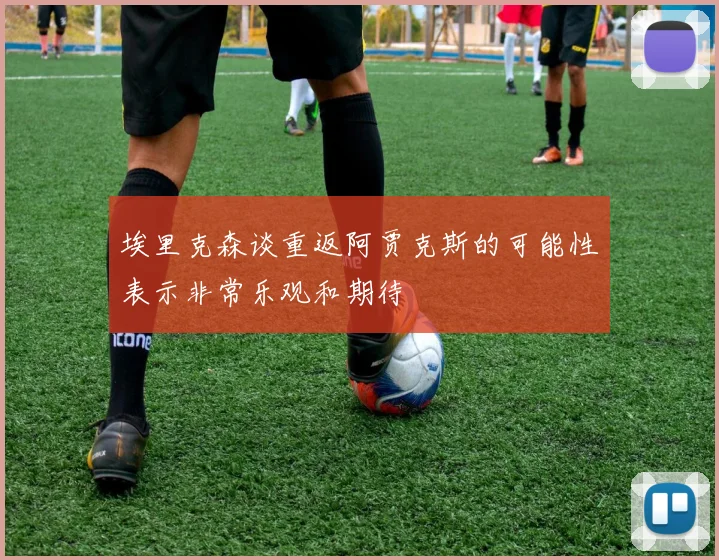 埃里克森谈重返阿贾克斯的可能性表示非常乐观和期待