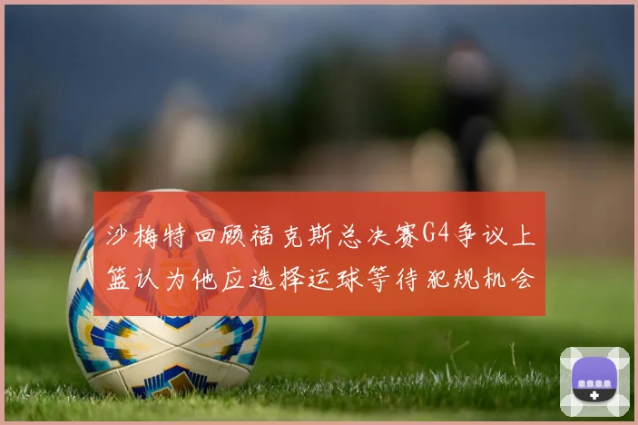 沙梅特回顾福克斯总决赛G4争议上篮认为他应选择运球等待犯规机会
