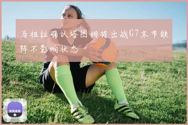 马祖拉确认塔图姆将出战G7末节缺阵不影响状态