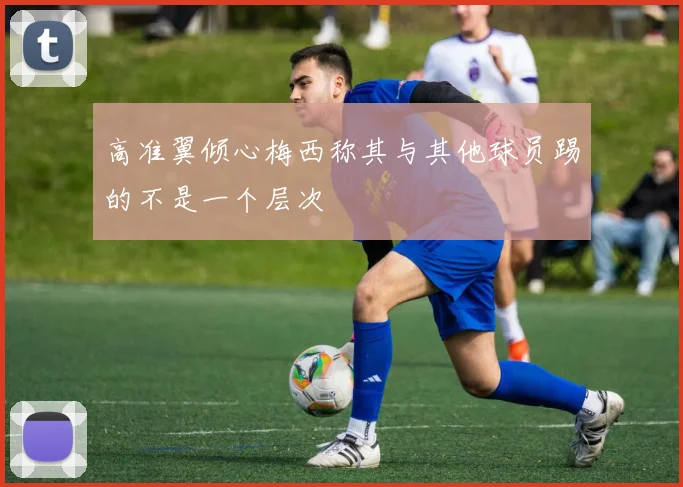 高准翼倾心梅西称其与其他球员踢的不是一个层次