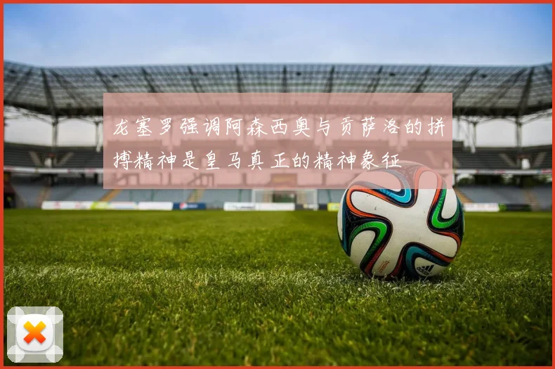 龙塞罗强调阿森西奥与贡萨洛的拼搏精神是皇马真正的精神象征