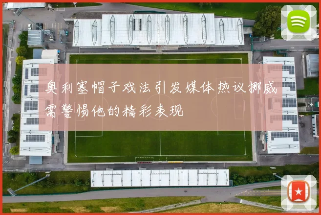 奥利塞帽子戏法引发媒体热议挪威需警惕他的精彩表现