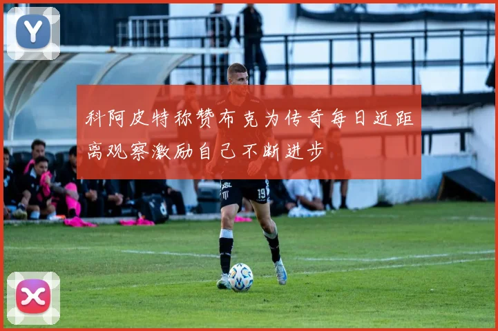 科阿皮特称赞布克为传奇每日近距离观察激励自己不断进步
