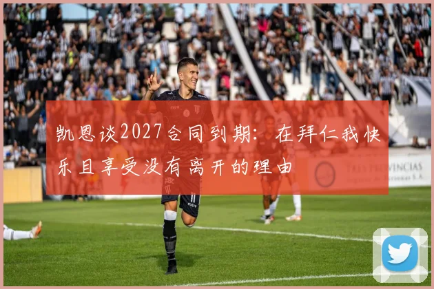 凯恩谈2027合同到期：在拜仁我快乐且享受没有离开的理由
