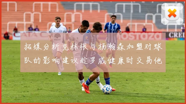 拓媒分析克林根与杨瀚森加盟对球队的影响建议趁罗威健康时交易他