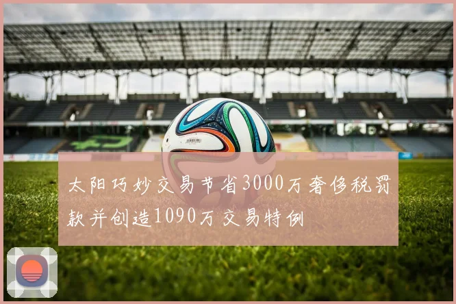 太阳巧妙交易节省3000万奢侈税罚款并创造1090万交易特例