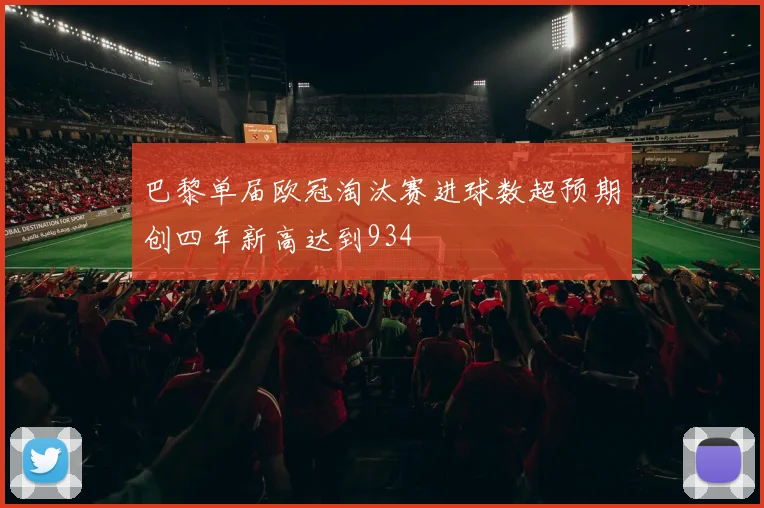 巴黎单届欧冠淘汰赛进球数超预期创四年新高达到934